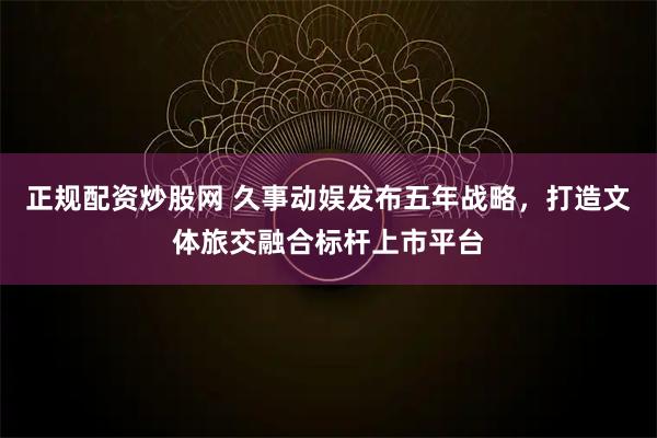 正规配资炒股网 久事动娱发布五年战略，打造文体旅交融合标杆上市平台