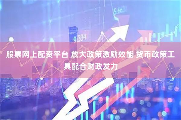 股票网上配资平台 放大政策激励效能 货币政策工具配合财政发力