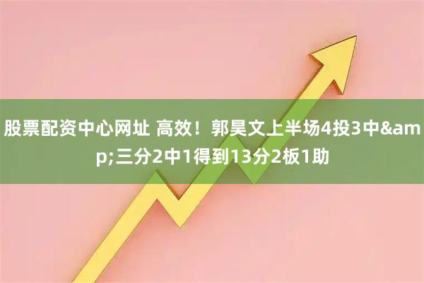 股票配资中心网址 高效！郭昊文上半场4投3中&三分2中1得到13分2板1助
