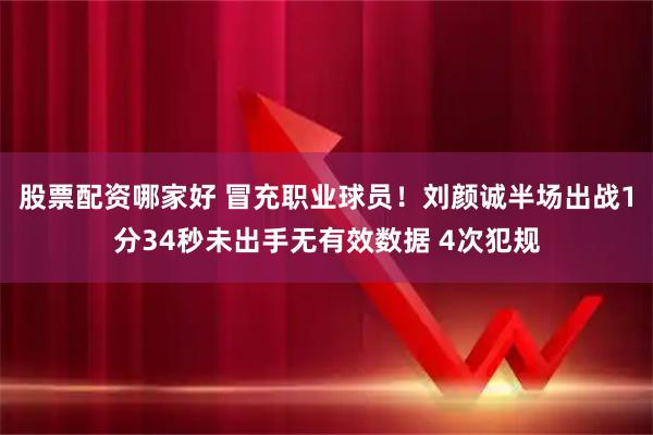 股票配资哪家好 冒充职业球员！刘颜诚半场出战1分34秒未出手无有效数据 4次犯规